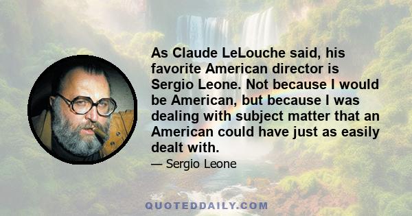 As Claude LeLouche said, his favorite American director is Sergio Leone. Not because I would be American, but because I was dealing with subject matter that an American could have just as easily dealt with.