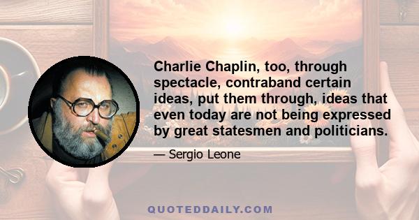 Charlie Chaplin, too, through spectacle, contraband certain ideas, put them through, ideas that even today are not being expressed by great statesmen and politicians.