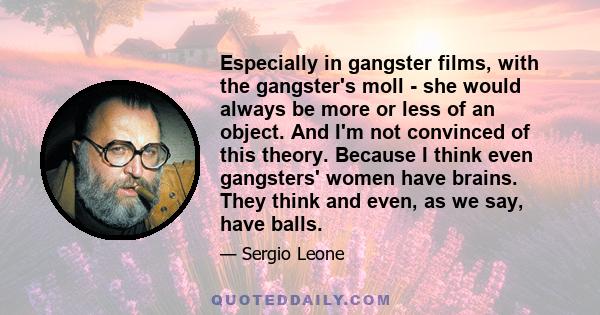 Especially in gangster films, with the gangster's moll - she would always be more or less of an object. And I'm not convinced of this theory. Because I think even gangsters' women have brains. They think and even, as we 