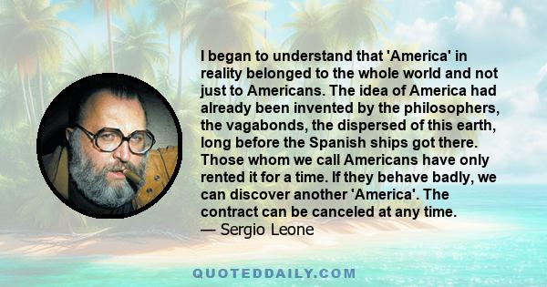 I began to understand that 'America' in reality belonged to the whole world and not just to Americans. The idea of America had already been invented by the philosophers, the vagabonds, the dispersed of this earth, long