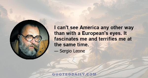 I can't see America any other way than with a European's eyes. It fascinates me and terrifies me at the same time.