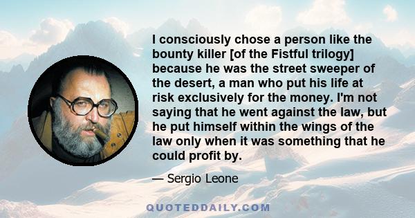 I consciously chose a person like the bounty killer [of the Fistful trilogy] because he was the street sweeper of the desert, a man who put his life at risk exclusively for the money. I'm not saying that he went against 