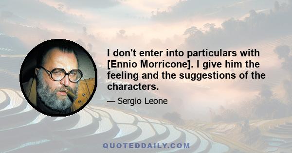 I don't enter into particulars with [Ennio Morricone]. I give him the feeling and the suggestions of the characters.