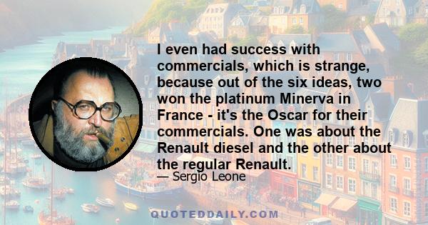 I even had success with commercials, which is strange, because out of the six ideas, two won the platinum Minerva in France - it's the Oscar for their commercials. One was about the Renault diesel and the other about