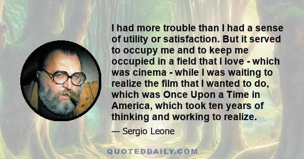 I had more trouble than I had a sense of utility or satisfaction. But it served to occupy me and to keep me occupied in a field that I love - which was cinema - while I was waiting to realize the film that I wanted to