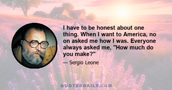 I have to be honest about one thing. When I want to America, no on asked me how I was. Everyone always asked me, How much do you make?