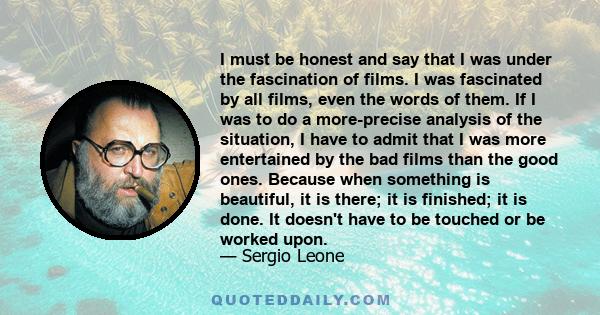 I must be honest and say that I was under the fascination of films. I was fascinated by all films, even the words of them. If I was to do a more-precise analysis of the situation, I have to admit that I was more