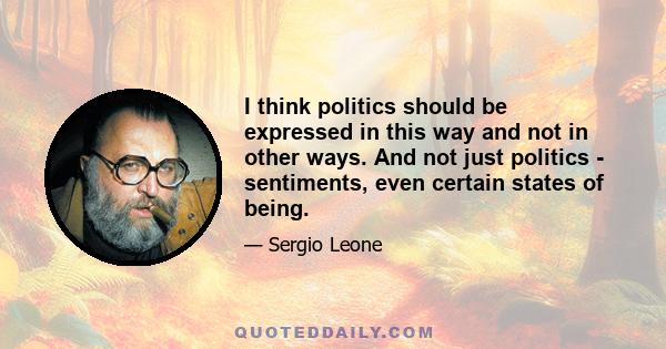 I think politics should be expressed in this way and not in other ways. And not just politics - sentiments, even certain states of being.