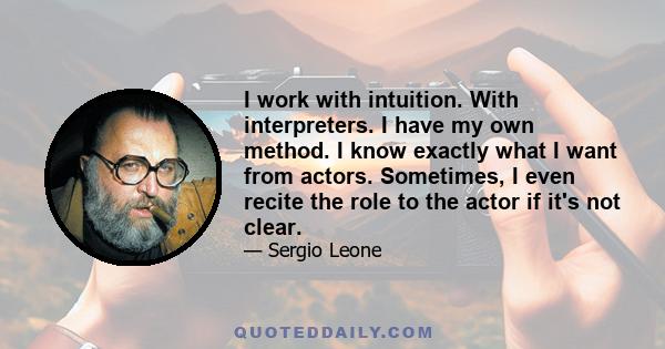 I work with intuition. With interpreters. I have my own method. I know exactly what I want from actors. Sometimes, I even recite the role to the actor if it's not clear.