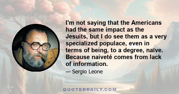 I'm not saying that the Americans had the same impact as the Jesuits, but I do see them as a very specialized populace, even in terms of being, to a degree, naïve. Because naiveté comes from lack of information.