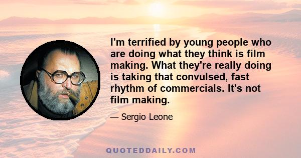 I'm terrified by young people who are doing what they think is film making. What they're really doing is taking that convulsed, fast rhythm of commercials. It's not film making.