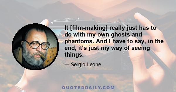 It [film-making] really just has to do with my own ghosts and phantoms. And I have to say, in the end, it's just my way of seeing things.