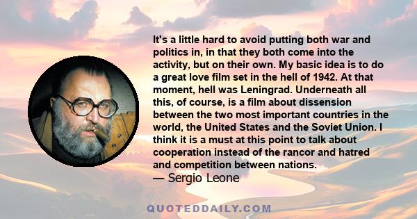 It's a little hard to avoid putting both war and politics in, in that they both come into the activity, but on their own. My basic idea is to do a great love film set in the hell of 1942. At that moment, hell was