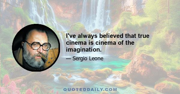 I've always believed that true cinema is cinema of the imagination.