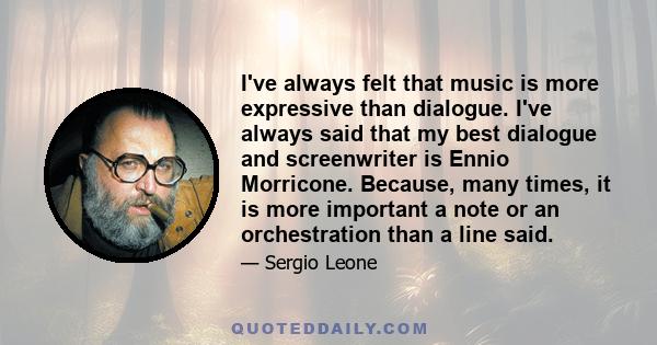 I've always felt that music is more expressive than dialogue. I've always said that my best dialogue and screenwriter is Ennio Morricone. Because, many times, it is more important a note or an orchestration than a line