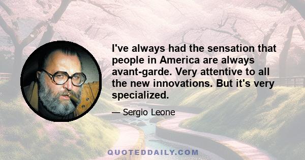 I've always had the sensation that people in America are always avant-garde. Very attentive to all the new innovations. But it's very specialized.