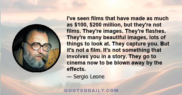 I've seen films that have made as much as $100, $200 million, but they're not films. They're images. They're flashes. They're many beautiful images, lots of things to look at. They capture you. But it's not a film. It's 