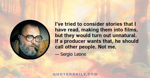 I've tried to consider stories that I have read, making them into films, but they would turn out unnatural. If a producer wants that, he should call other people. Not me.