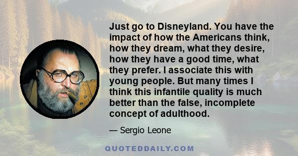 Just go to Disneyland. You have the impact of how the Americans think, how they dream, what they desire, how they have a good time, what they prefer. I associate this with young people. But many times I think this