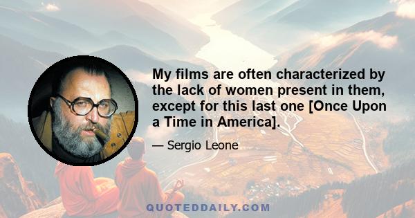 My films are often characterized by the lack of women present in them, except for this last one [Once Upon a Time in America].