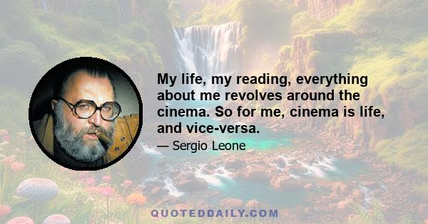 My life, my reading, everything about me revolves around the cinema. So for me, cinema is life, and vice-versa.