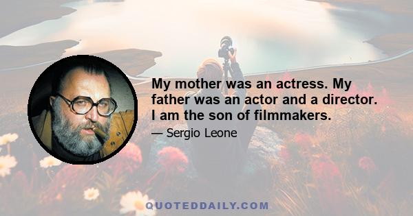 My mother was an actress. My father was an actor and a director. I am the son of filmmakers.