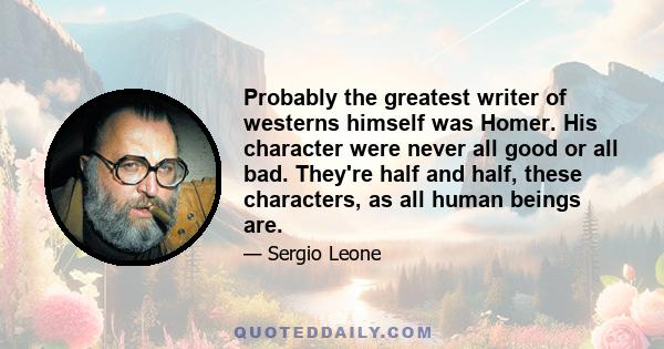 Probably the greatest writer of westerns himself was Homer. His character were never all good or all bad. They're half and half, these characters, as all human beings are.