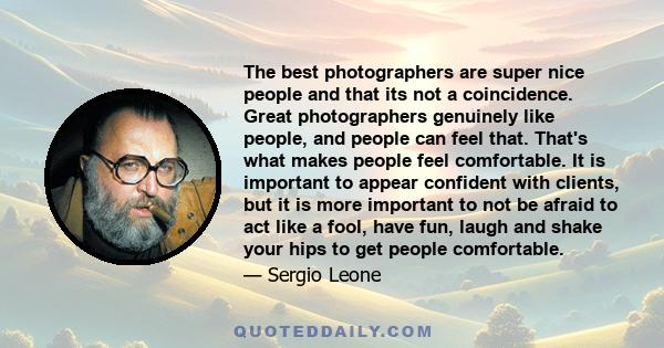 The best photographers are super nice people and that its not a coincidence. Great photographers genuinely like people, and people can feel that. That's what makes people feel comfortable. It is important to appear