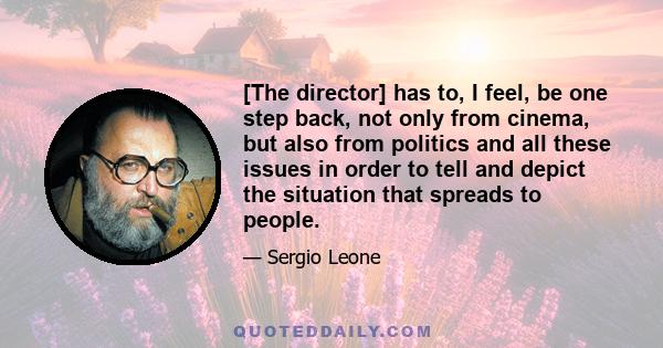 [The director] has to, I feel, be one step back, not only from cinema, but also from politics and all these issues in order to tell and depict the situation that spreads to people.