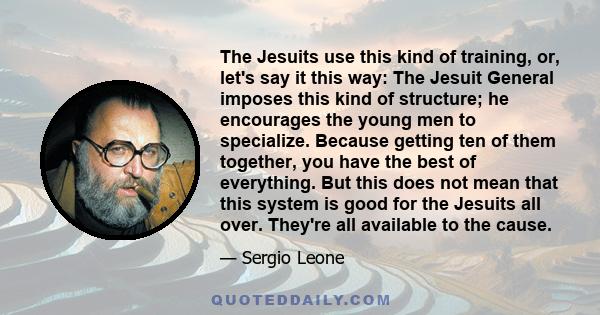 The Jesuits use this kind of training, or, let's say it this way: The Jesuit General imposes this kind of structure; he encourages the young men to specialize. Because getting ten of them together, you have the best of