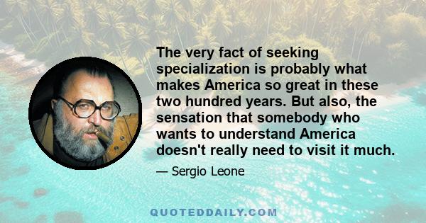 The very fact of seeking specialization is probably what makes America so great in these two hundred years. But also, the sensation that somebody who wants to understand America doesn't really need to visit it much.