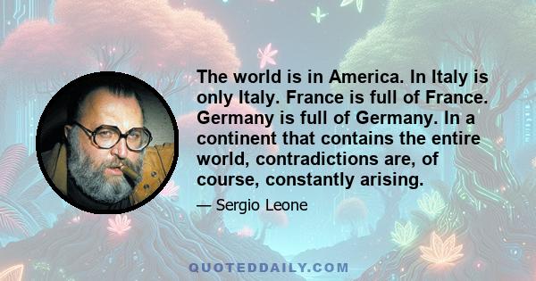 The world is in America. In Italy is only Italy. France is full of France. Germany is full of Germany. In a continent that contains the entire world, contradictions are, of course, constantly arising.