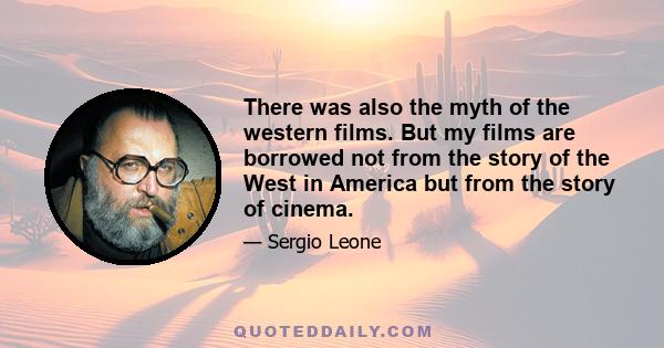 There was also the myth of the western films. But my films are borrowed not from the story of the West in America but from the story of cinema.