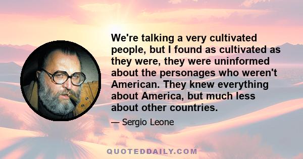 We're talking a very cultivated people, but I found as cultivated as they were, they were uninformed about the personages who weren't American. They knew everything about America, but much less about other countries.