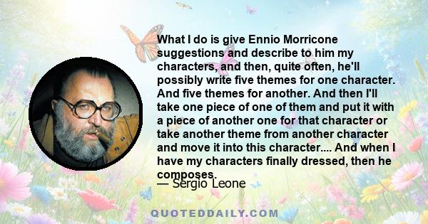 What I do is give Ennio Morricone suggestions and describe to him my characters, and then, quite often, he'll possibly write five themes for one character. And five themes for another. And then I'll take one piece of