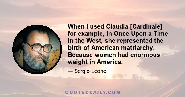 When I used Claudia [Cardinale] for example, in Once Upon a Time in the West, she represented the birth of American matriarchy. Because women had enormous weight in America.