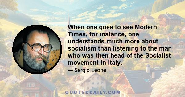 When one goes to see Modern Times, for instance, one understands much more about socialism than listening to the man who was then head of the Socialist movement in Italy.