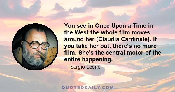 You see in Once Upon a Time in the West the whole film moves around her [Claudia Cardinale]. If you take her out, there's no more film. She's the central motor of the entire happening.