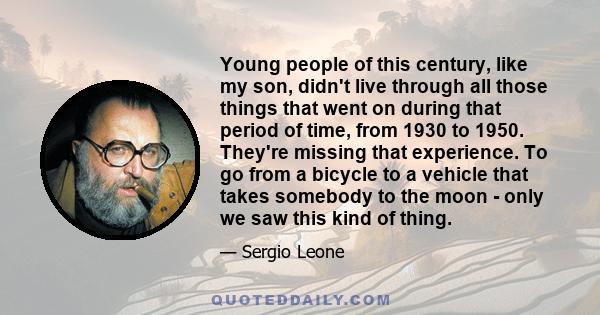 Young people of this century, like my son, didn't live through all those things that went on during that period of time, from 1930 to 1950. They're missing that experience. To go from a bicycle to a vehicle that takes