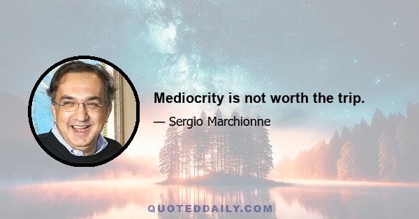 Mediocrity is not worth the trip.