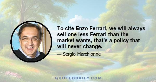 To cite Enzo Ferrari, we will always sell one less Ferrari than the market wants, that's a policy that will never change.