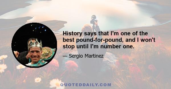 History says that I'm one of the best pound-for-pound, and I won't stop until I'm number one.