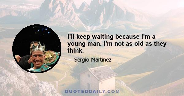 I'll keep waiting because I'm a young man. I'm not as old as they think.