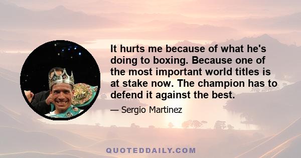 It hurts me because of what he's doing to boxing. Because one of the most important world titles is at stake now. The champion has to defend it against the best.