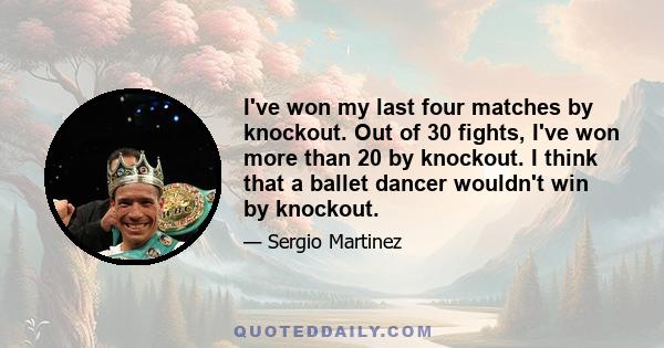 I've won my last four matches by knockout. Out of 30 fights, I've won more than 20 by knockout. I think that a ballet dancer wouldn't win by knockout.