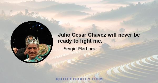 Julio Cesar Chavez will never be ready to fight me.