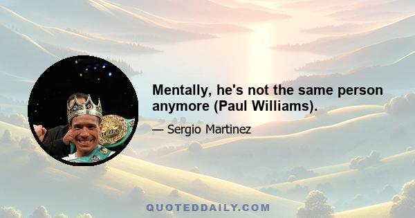 Mentally, he's not the same person anymore (Paul Williams).