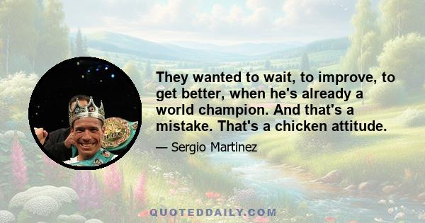 They wanted to wait, to improve, to get better, when he's already a world champion. And that's a mistake. That's a chicken attitude.