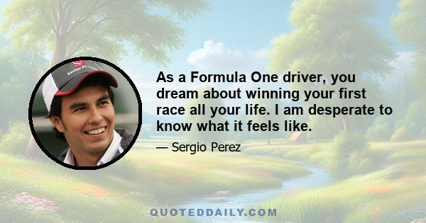 As a Formula One driver, you dream about winning your first race all your life. I am desperate to know what it feels like.