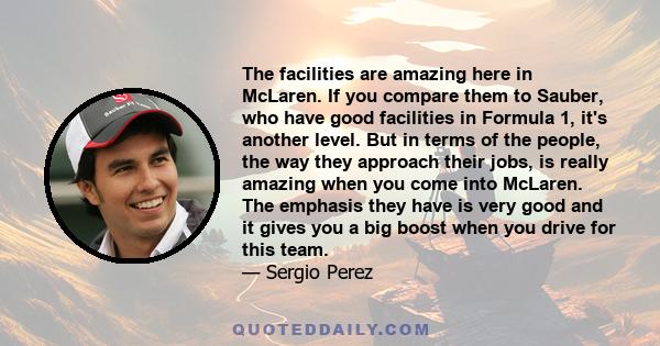 The facilities are amazing here in McLaren. If you compare them to Sauber, who have good facilities in Formula 1, it's another level. But in terms of the people, the way they approach their jobs, is really amazing when